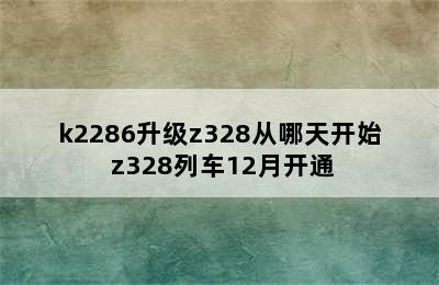 k2286升级z328从哪天开始 z328列车12月开通